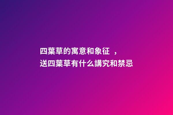 四葉草的寓意和象征，送四葉草有什么講究和禁忌
